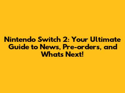 Nintendo Switch 2: Your Ultimate Guide to News, Pre-orders, and What's Next!