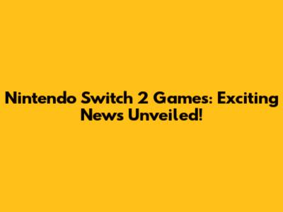 Nintendo Switch 2 Games: Exciting News Unveiled!