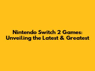 Nintendo Switch 2 Games: Unveiling the Latest & Greatest