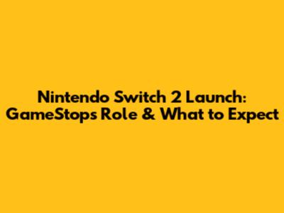 Nintendo Switch 2 Launch: GameStop's Role & What to Expect