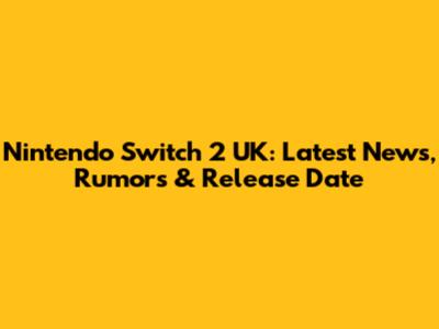 Nintendo Switch 2 UK: Latest News, Rumors & Release Date