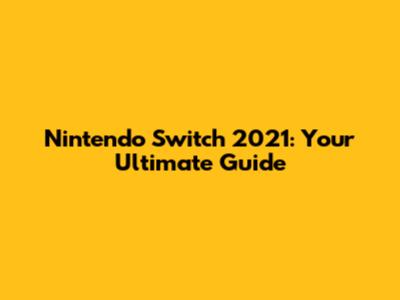Nintendo Switch 2021: Your Ultimate Guide
