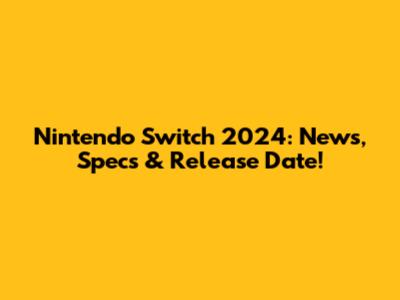 Nintendo Switch 2024: News, Specs & Release Date!