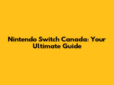 Nintendo Switch Canada: Your Ultimate Guide
