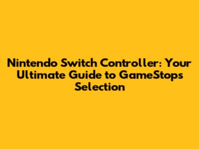 Nintendo Switch Controller: Your Ultimate Guide to GameStop's Selection