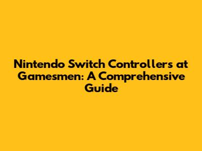 Nintendo Switch Controllers at Gamesmen: A Comprehensive Guide
