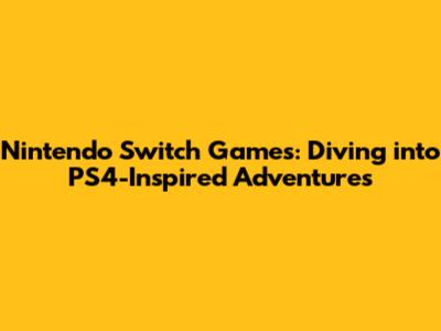 Nintendo Switch Games: Diving into PS4-Inspired Adventures