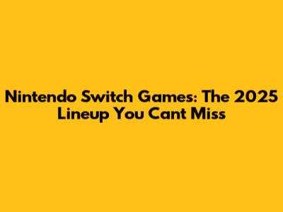 Nintendo Switch Games: The 2025 Lineup You Can't Miss