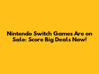 Nintendo Switch Games Are on Sale: Score Big Deals Now!