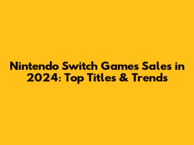 Nintendo Switch Games Sales in 2024: Top Titles & Trends