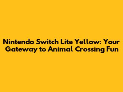 Nintendo Switch Lite Yellow: Your Gateway to Animal Crossing Fun