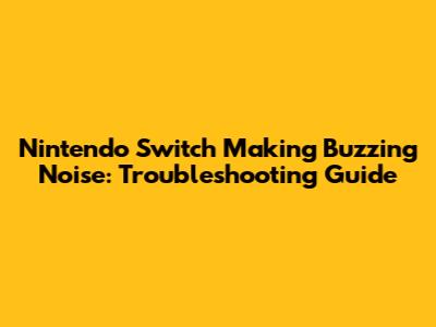 Nintendo Switch Making Buzzing Noise: Troubleshooting Guide