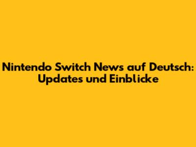 Nintendo Switch News auf Deutsch: Updates und Einblicke