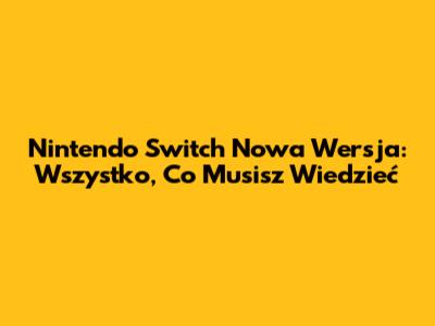 Nintendo Switch Nowa Wersja: Wszystko, Co Musisz Wiedzieć