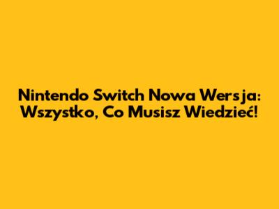 Nintendo Switch Nowa Wersja: Wszystko, Co Musisz Wiedzieć!