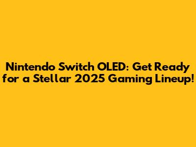 Nintendo Switch OLED: Get Ready for a Stellar 2025 Gaming Lineup!