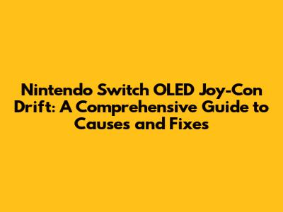 Nintendo Switch OLED Joy-Con Drift: A Comprehensive Guide to Causes and Fixes