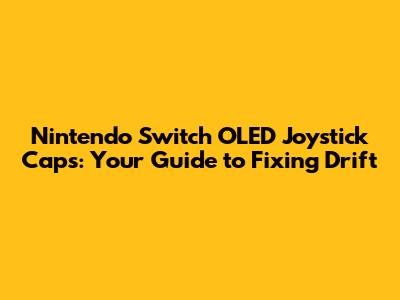 Nintendo Switch OLED Joystick Caps: Your Guide to Fixing Drift