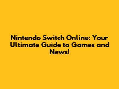 Nintendo Switch Online: Your Ultimate Guide to Games and News!