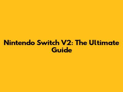 Nintendo Switch V2: The Ultimate Guide