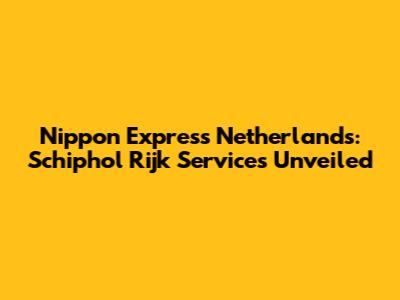 Nippon Express Netherlands: Schiphol Rijk Services Unveiled