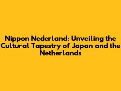 Nippon Nederland: Unveiling the Cultural Tapestry of Japan and the Netherlands