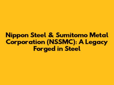 Nippon Steel & Sumitomo Metal Corporation (NSSMC): A Legacy Forged in Steel