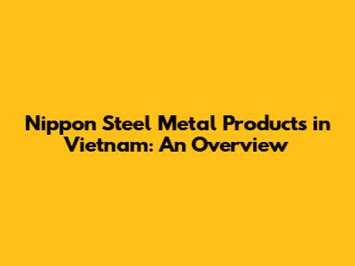 Nippon Steel Metal Products in Vietnam: An Overview