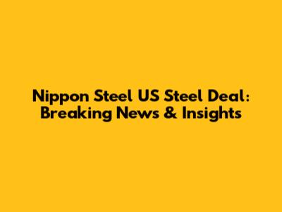 Nippon Steel US Steel Deal: Breaking News & Insights