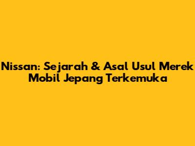 Nissan: Sejarah & Asal Usul Merek Mobil Jepang Terkemuka