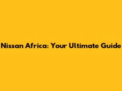 Nissan Africa: Your Ultimate Guide