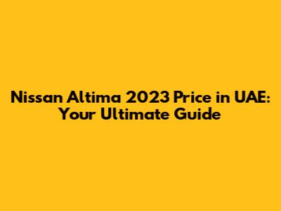 Nissan Altima 2023 Price in UAE: Your Ultimate Guide
