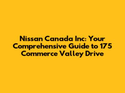 Nissan Canada Inc: Your Comprehensive Guide to 175 Commerce Valley Drive