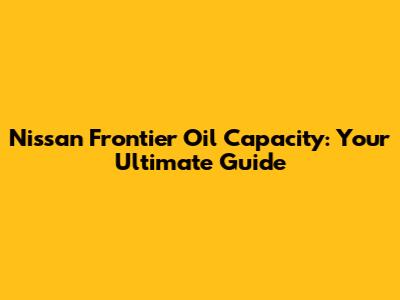 Nissan Frontier Oil Capacity: Your Ultimate Guide
