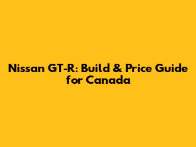 Nissan GT-R: Build & Price Guide for Canada