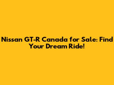 Nissan GT-R Canada for Sale: Find Your Dream Ride!