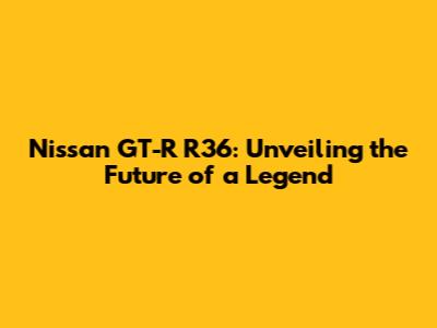 Nissan GT-R R36: Unveiling the Future of a Legend