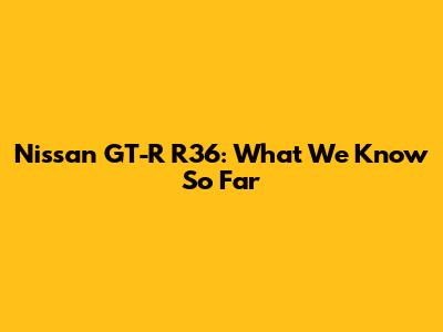 Nissan GT-R R36: What We Know So Far