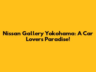 Nissan Gallery Yokohama: A Car Lover's Paradise!