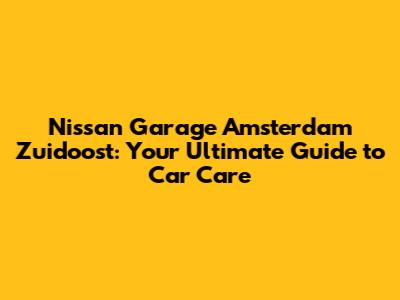 Nissan Garage Amsterdam Zuidoost: Your Ultimate Guide to Car Care