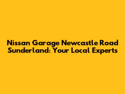 Nissan Garage Newcastle Road Sunderland: Your Local Experts