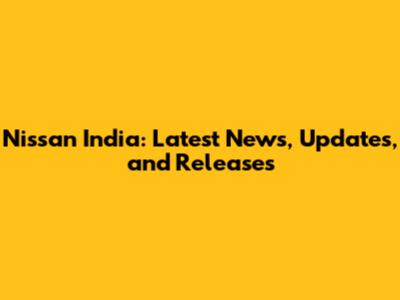 Nissan India: Latest News, Updates, and Releases