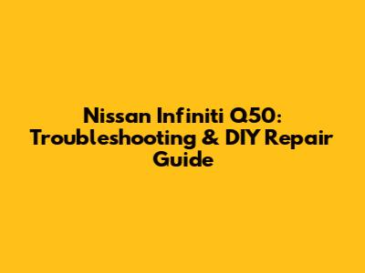 Nissan Infiniti Q50: Troubleshooting & DIY Repair Guide