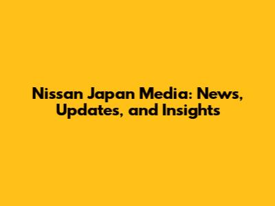 Nissan Japan Media: News, Updates, and Insights