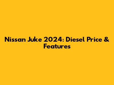 Nissan Juke 2024: Diesel Price & Features