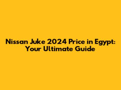 Nissan Juke 2024 Price in Egypt: Your Ultimate Guide
