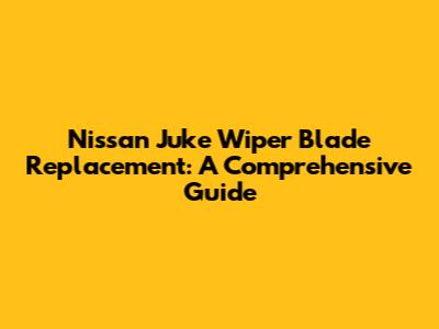 Nissan Juke Wiper Blade Replacement: A Comprehensive Guide