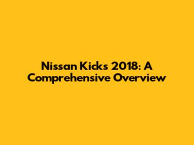 Nissan Kicks 2018: A Comprehensive Overview
