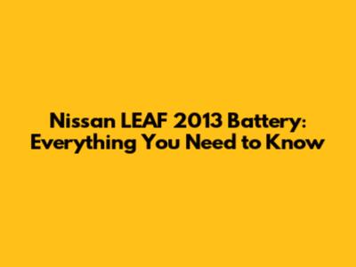 Nissan LEAF 2013 Battery: Everything You Need to Know