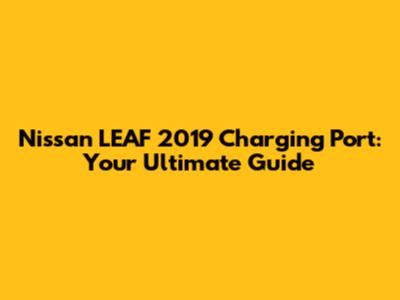 Nissan LEAF 2019 Charging Port: Your Ultimate Guide